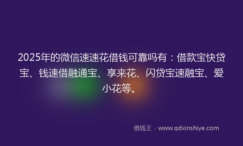 2025年的微信速速花借钱可靠吗有：借款宝快贷宝、钱速借融通宝、享来花、闪贷宝速融宝、爱小花等。