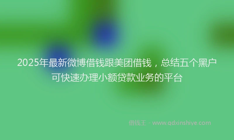 2025年最新微博借钱跟美团借钱，总结五个黑户可快速办理小额贷款业务的平台