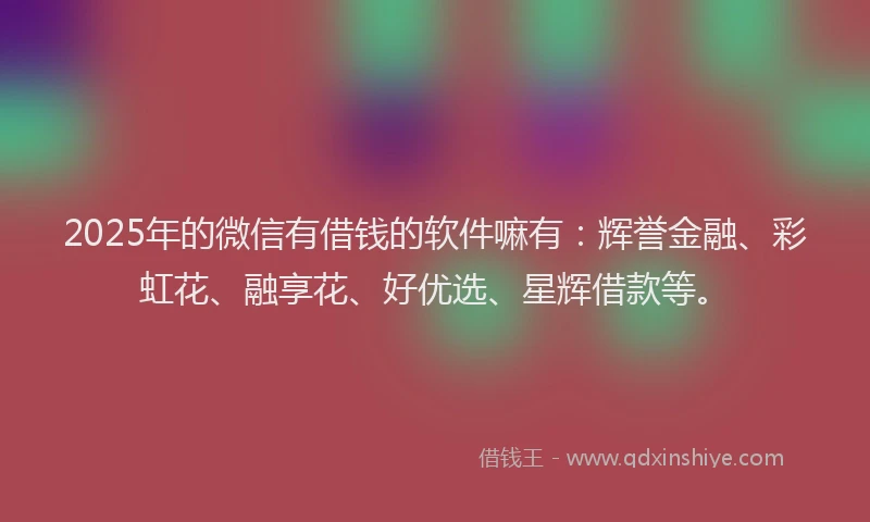 2025年的微信有借钱的软件嘛有：辉誉金融、彩虹花、融享花、好优选、星辉借款等。