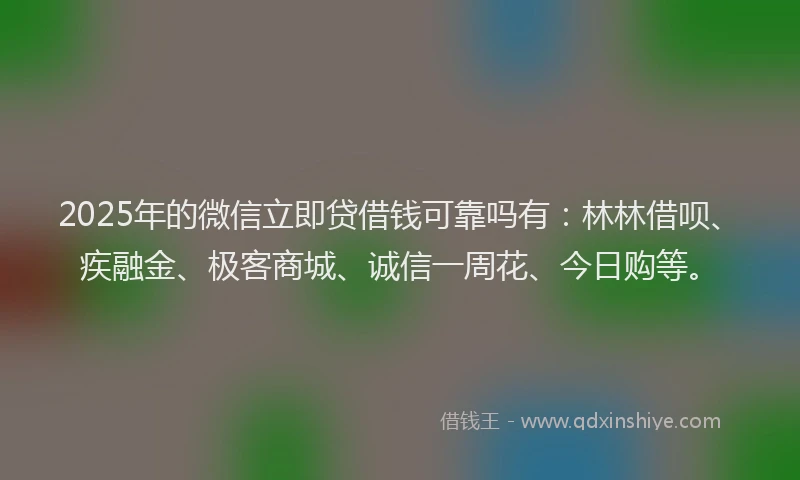 2025年的微信立即贷借钱可靠吗有：林林借呗、疾融金、极客商城、诚信一周花、今日购等。