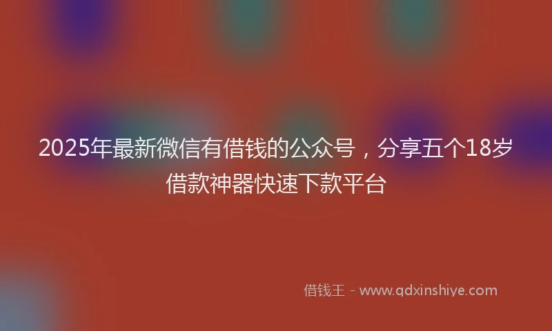2025年最新微信有借钱的公众号，分享五个18岁借款神器快速下款平台