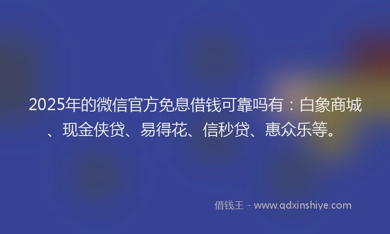 2025年的微信官方免息借钱可靠吗有:白象商城、现金侠贷、易得花、信秒贷、惠众乐等。