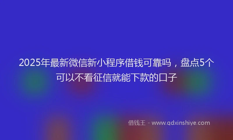 2025年最新微信新小程序借钱可靠吗，盘点5个可以不看征信就能下款的口子
