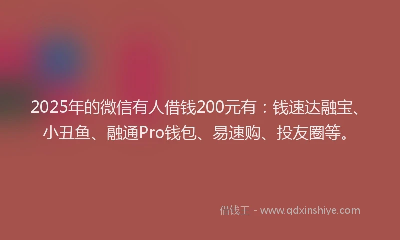 2025年的微信有人借钱200元有：钱速达融宝、小丑鱼、融通Pro钱包、易速购、投友圈等。