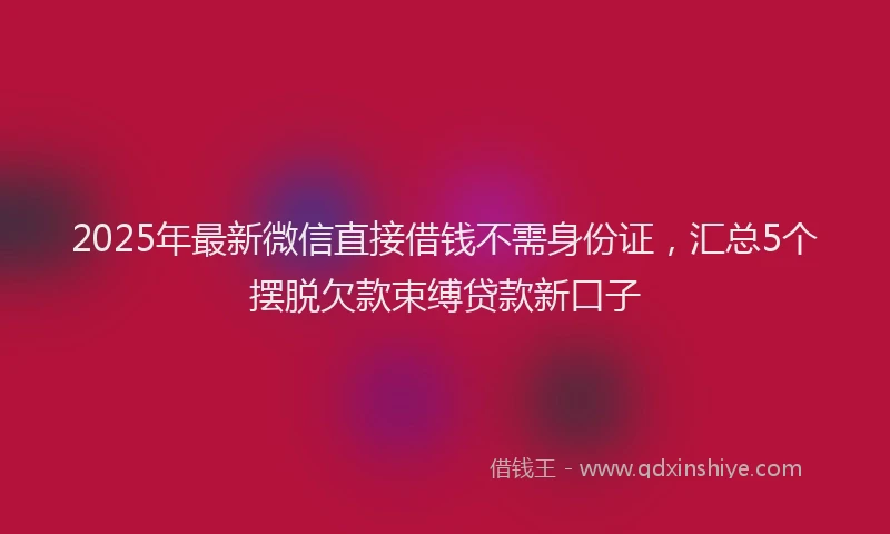 2025年最新微信直接借钱不需身份证，汇总5个摆脱欠款束缚贷款新口子