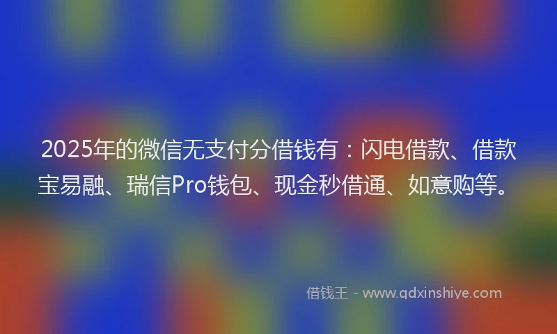 2025年的微信无支付分借钱有：闪电借款、借款宝易融、瑞信Pro钱包、现金秒借通、如意购等。