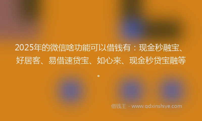 2025年的微信啥功能可以借钱有：现金秒融宝、好居客、易借速贷宝、如心来、现金秒贷宝融等。