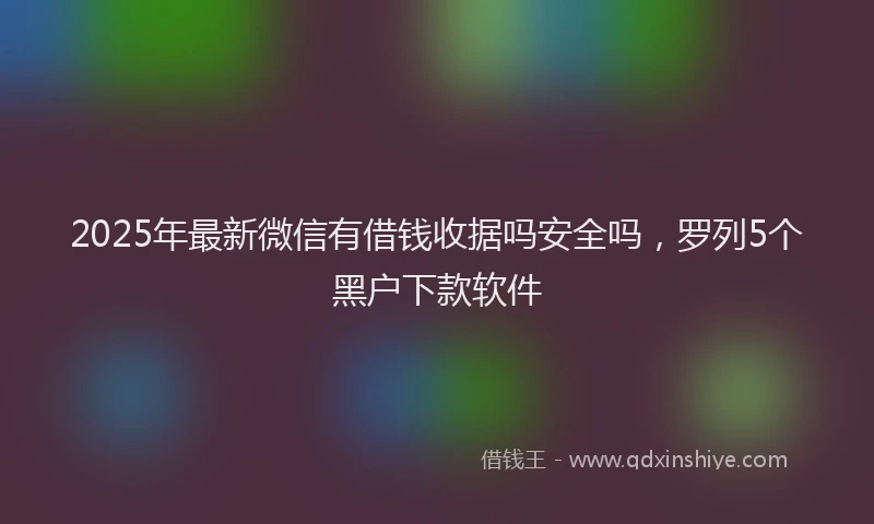 2025年最新微信有借钱收据吗安全吗，罗列5个黑户下款软件