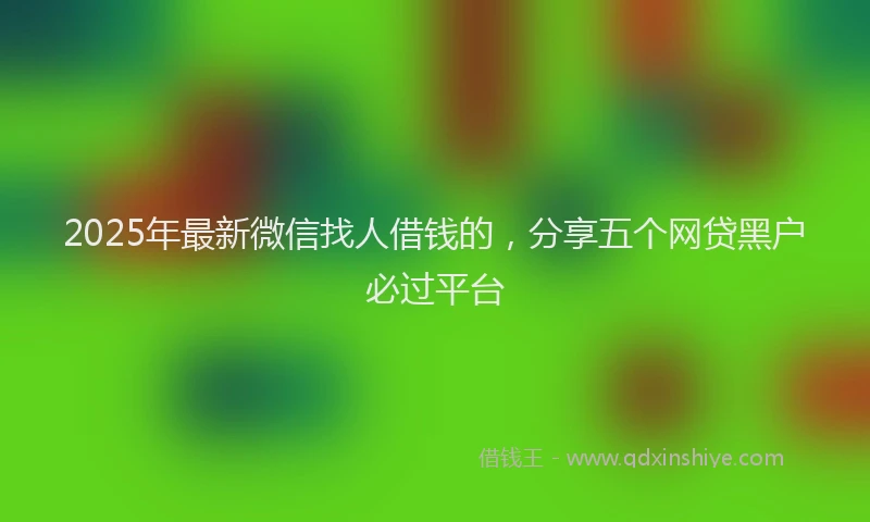 2025年最新微信找人借钱的，分享五个网贷黑户必过平台
