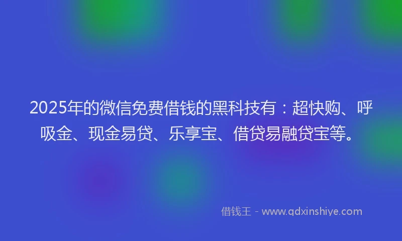2025年的微信免费借钱的黑科技有：超快购、呼吸金、现金易贷、乐享宝、借贷易融贷宝等。