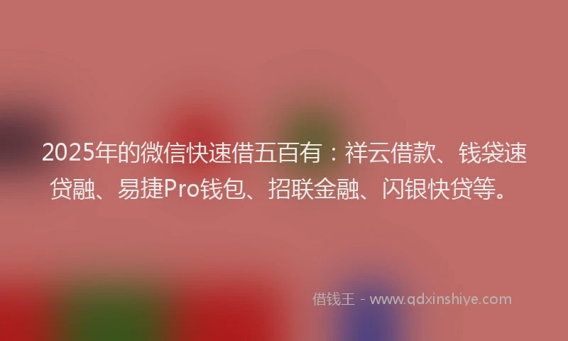 2025年的微信快速借五百有：祥云借款、钱袋速贷融、易捷Pro钱包、招联金融、闪银快贷等。