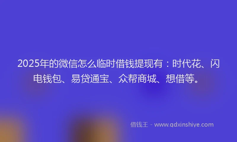 2025年的微信怎么临时借钱提现有：时代花、闪电钱包、易贷通宝、众帮商城、想借等。