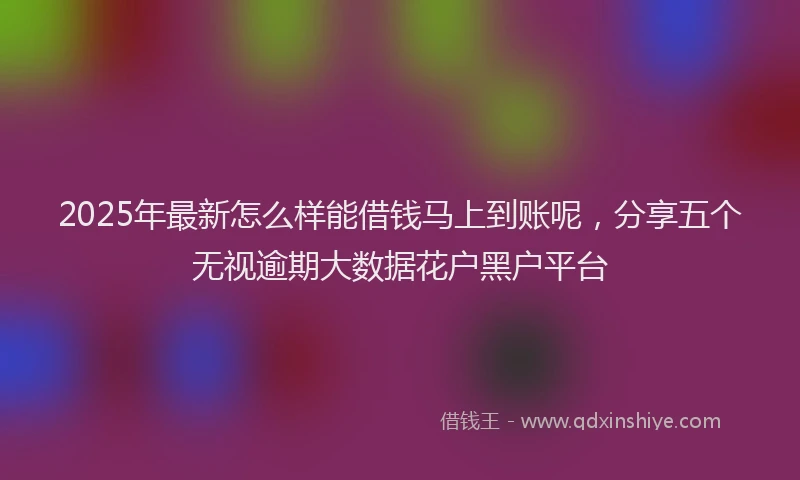 2025年最新怎么样能借钱马上到账呢，分享五个无视逾期大数据花户黑户平台