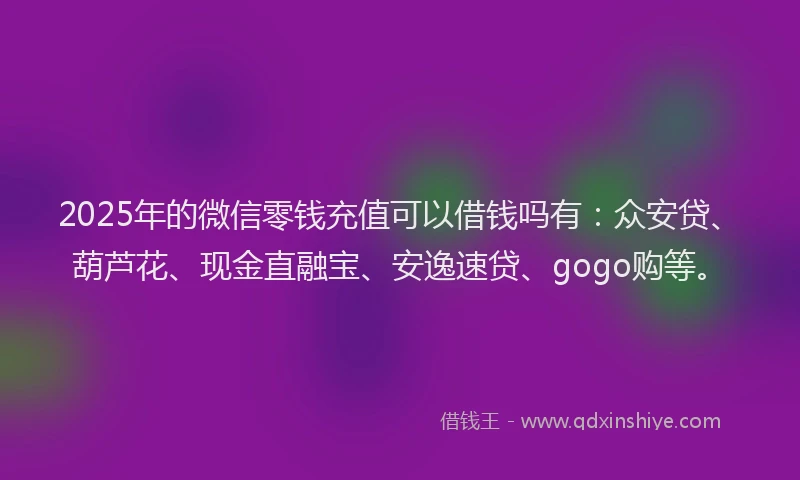 2025年的微信零钱充值可以借钱吗有：众安贷、葫芦花、现金直融宝、安逸速贷、gogo购等。