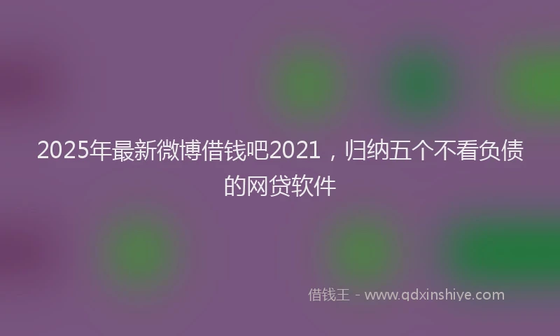 2025年最新微博借钱吧2021，归纳五个不看负债的网贷软件