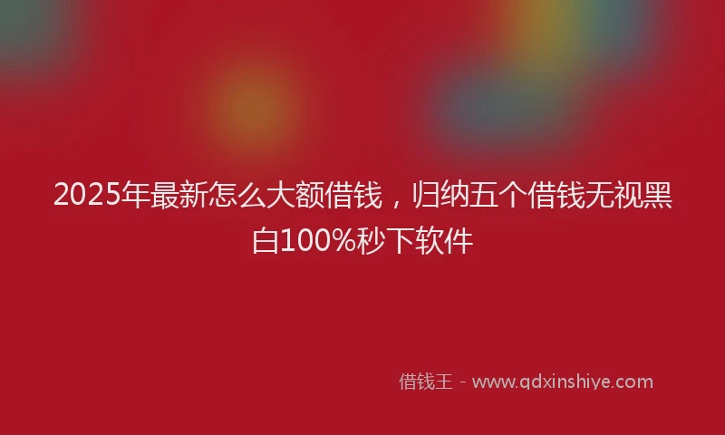 2025年最新怎么大额借钱，归纳五个借钱无视黑白100%秒下软件