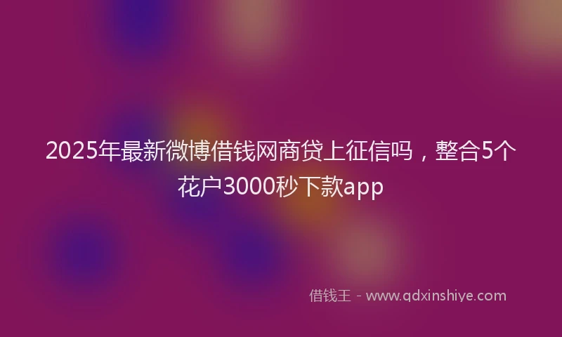 2025年最新微博借钱网商贷上征信吗，整合5个花户3000秒下款app