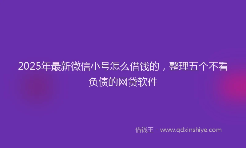 2025年最新微信小号怎么借钱的，整理五个不看负债的网贷软件