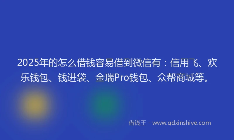 2025年的怎么借钱容易借到微信有：信用飞、欢乐钱包、钱进袋、金瑞Pro钱包、众帮商城等。