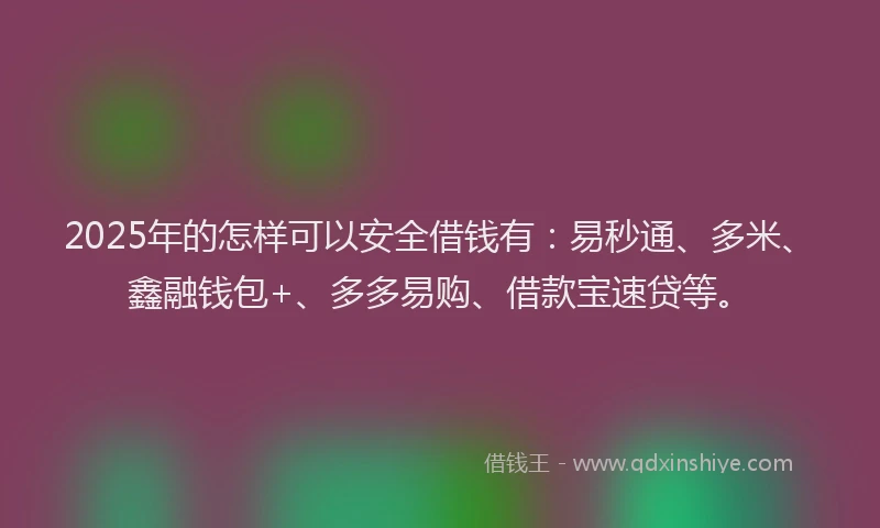 2025年的怎样可以安全借钱有：易秒通、多米、鑫融钱包+、多多易购、借款宝速贷等。