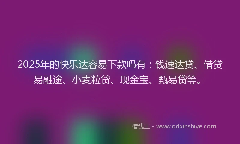 2025年的快乐达容易下款吗有：钱速达贷、借贷易融途、小麦粒贷、现金宝、甄易贷等。