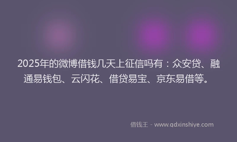 2025年的微博借钱几天上征信吗有：众安贷、融通易钱包、云闪花、借贷易宝、京东易借等。