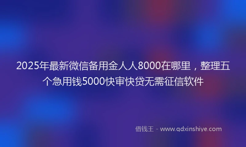 2025年最新微信备用金人人8000在哪里，整理五个急用钱5000快审快贷无需征信软件