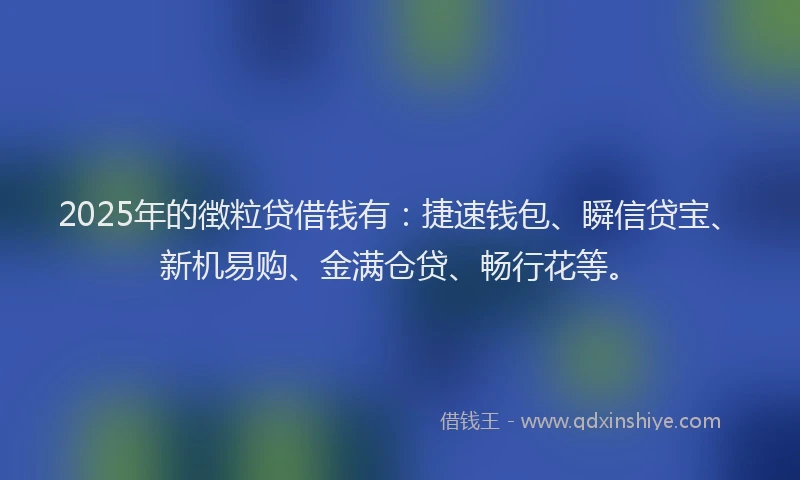 2025年的徴粒贷借钱有：捷速钱包、瞬信贷宝、新机易购、金满仓贷、畅行花等。
