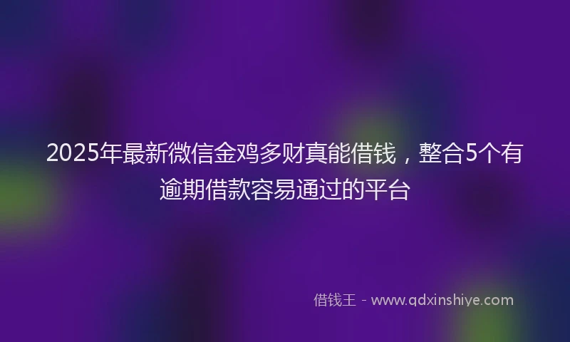 2025年最新微信金鸡多财真能借钱，整合5个有逾期借款容易通过的平台