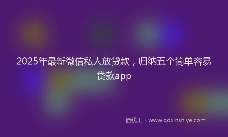 2025年最新微信私人放贷款，归纳五个简单容易贷款app