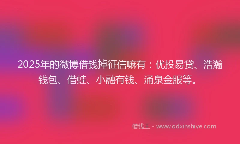 2025年的微博借钱掉征信嘛有：优投易贷、浩瀚钱包、借蛙、小融有钱、涌泉金服等。