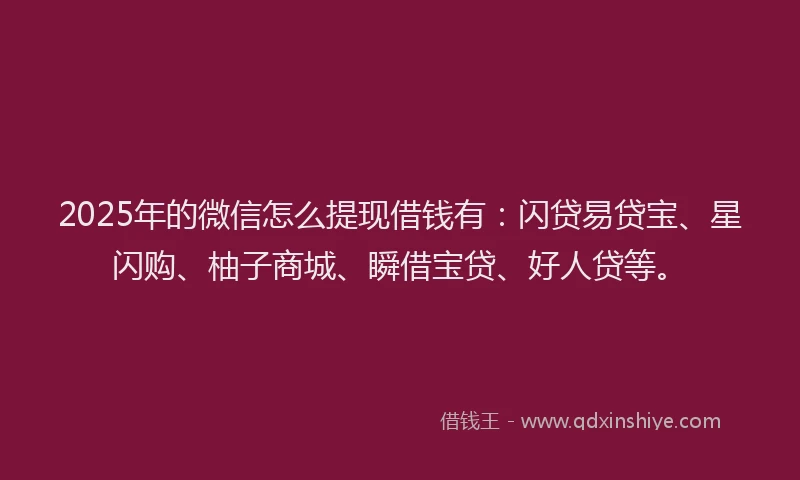 2025年的微信怎么提现借钱有：闪贷易贷宝、星闪购、柚子商城、瞬借宝贷、好人贷等。