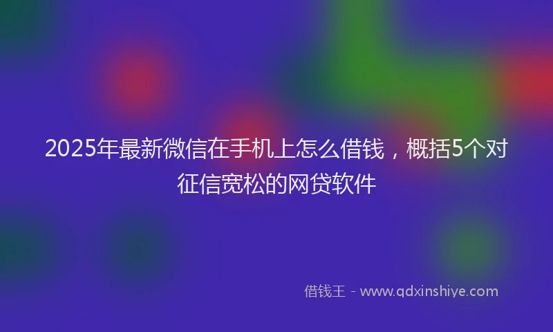 2025年最新微信在手机上怎么借钱，概括5个对征信宽松的网贷软件