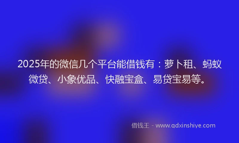 2025年的微信几个平台能借钱有：萝卜租、蚂蚁微贷、小象优品、快融宝盒、易贷宝易等。