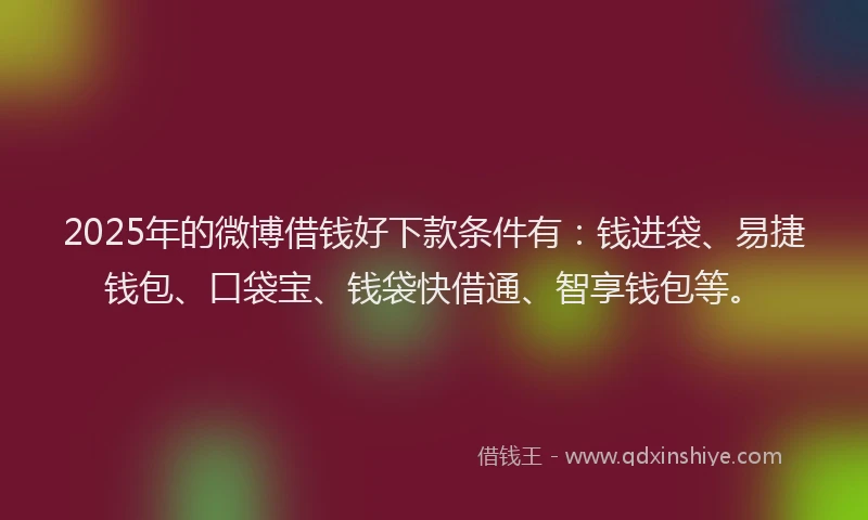 2025年的微博借钱好下款条件有：钱进袋、易捷钱包、口袋宝、钱袋快借通、智享钱包等。