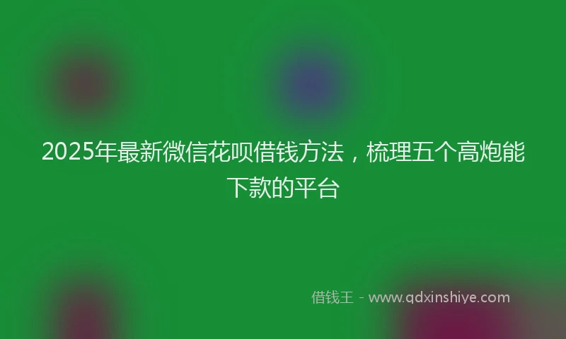 2025年最新微信花呗借钱方法，梳理五个高炮能下款的平台