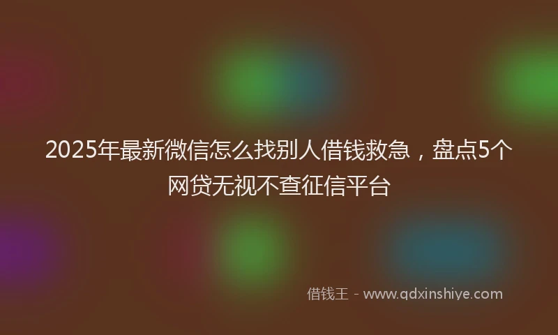 2025年最新微信怎么找别人借钱救急，盘点5个网贷无视不查征信平台