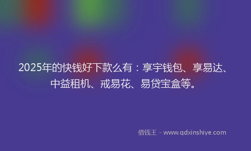 2025年的快钱好下款么有：享宇钱包、享易达、中益租机、戒易花、易贷宝盒等。