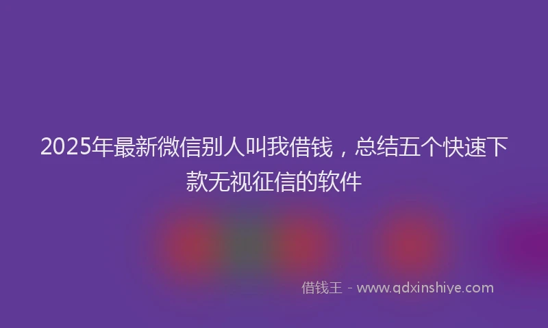 2025年最新微信别人叫我借钱,总结五个快速下款无视征信的软件
