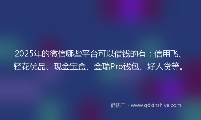 2025年的微信哪些平台可以借钱的有：信用飞、轻花优品、现金宝盒、金瑞Pro钱包、好人贷等。