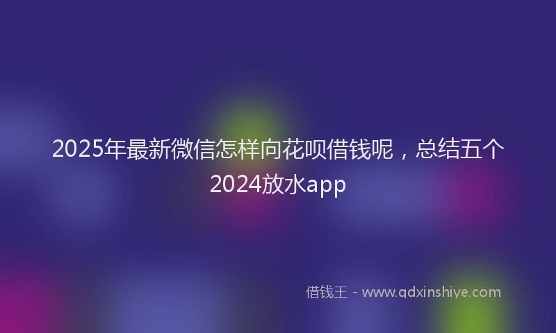2025年最新微信怎样向花呗借钱呢，总结五个2024放水app