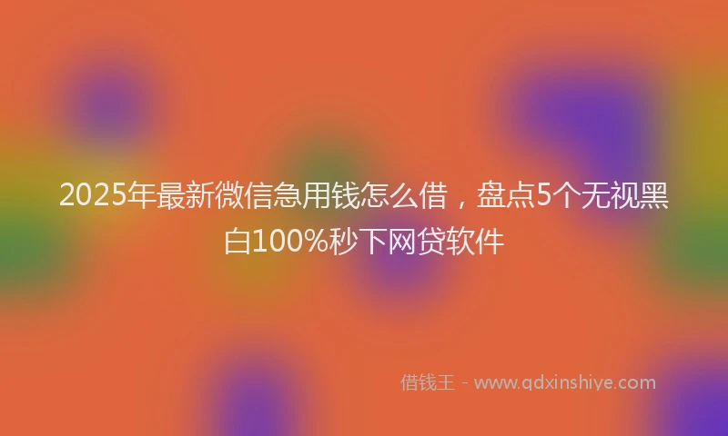 2025年最新微信急用钱怎么借，盘点5个无视黑白100%秒下网贷软件
