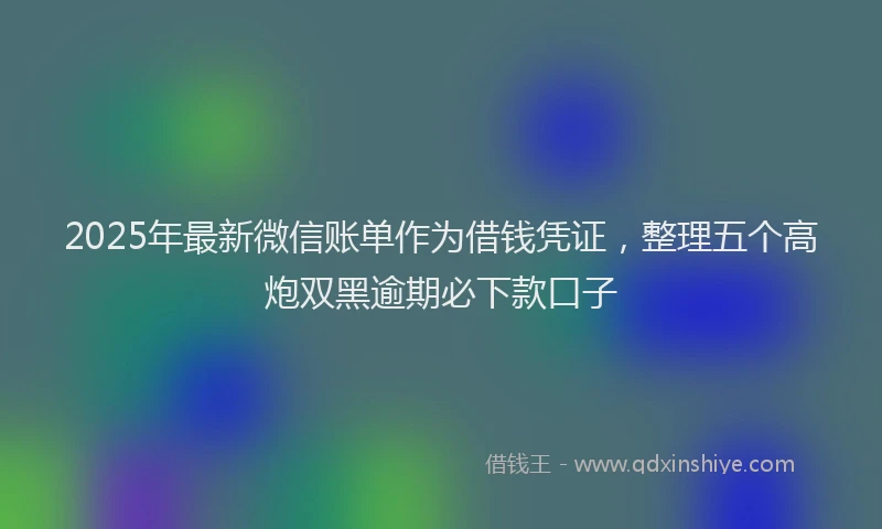 2025年最新微信账单作为借钱凭证，整理五个高炮双黑逾期必下款口子