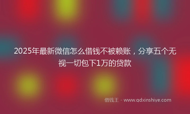 2025年最新微信怎么借钱不被赖账，分享五个无视一切包下1万的贷款