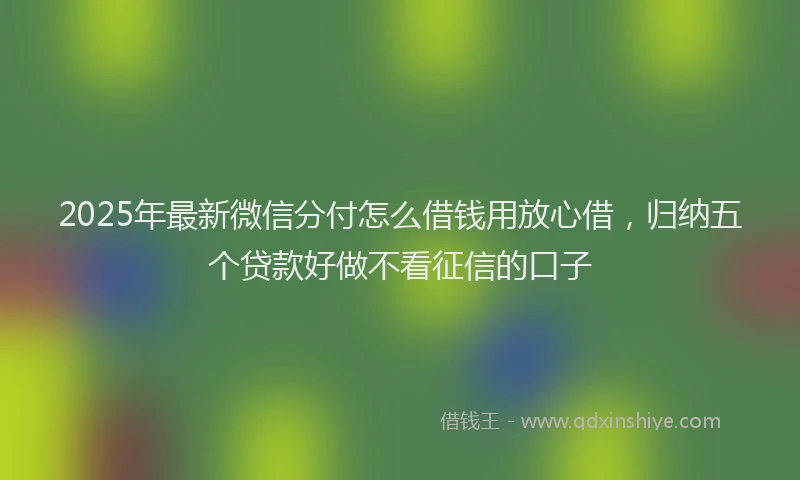 2025年最新微信分付怎么借钱用放心借，归纳五个贷款好做不看征信的口子