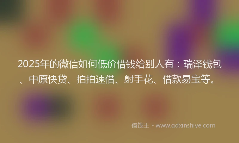 2025年的微信如何低价借钱给别人有：瑞泽钱包、中原快贷、拍拍速借、射手花、借款易宝等。