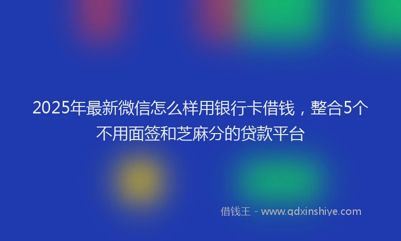 2025年最新微信怎么样用银行卡借钱，整合5个不用面签和芝麻分的贷款平台