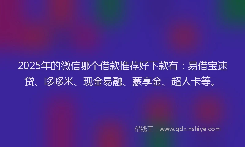 2025年的微信哪个借款推荐好下款有：易借宝速贷、哆哆米、现金易融、蒙享金、超人卡等。