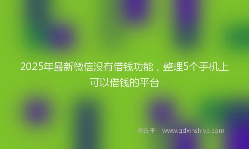2025年最新微信没有借钱功能，整理5个手机上可以借钱的平台