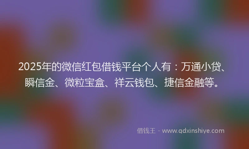 2025年的微信红包借钱平台个人有：万通小贷、瞬信金、微粒宝盒、祥云钱包、捷信金融等。